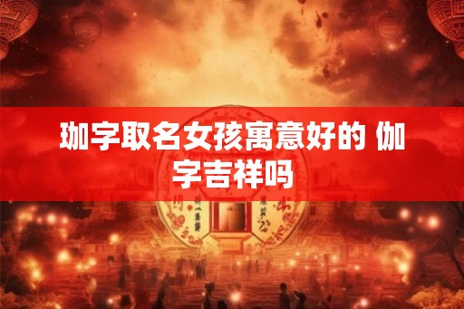 珈字取名女孩寓意好的 伽字吉祥吗