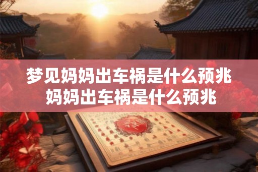 梦见妈妈出车祸是什么预兆 妈妈出车祸是什么预兆