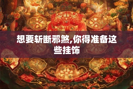 想要斩断邪煞,你得准备这些挂饰