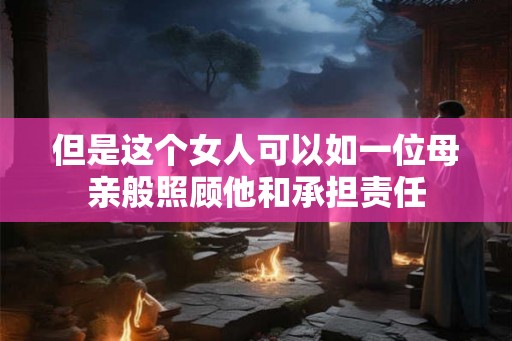 但是这个女人可以如一位母亲般照顾他和承担责任