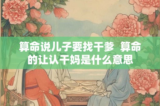 算命说儿子要找干爹  算命的让认干妈是什么意思