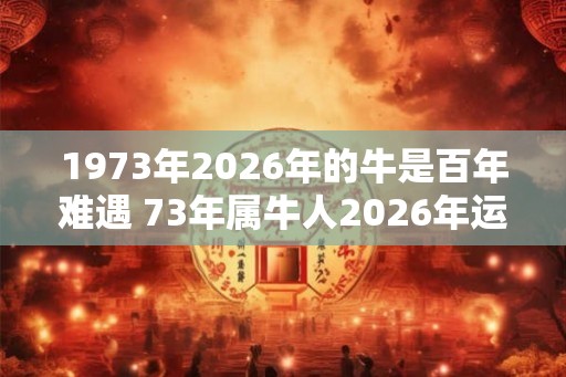 1973年2026年的牛是百年难遇 73年属牛人2026年运势如何