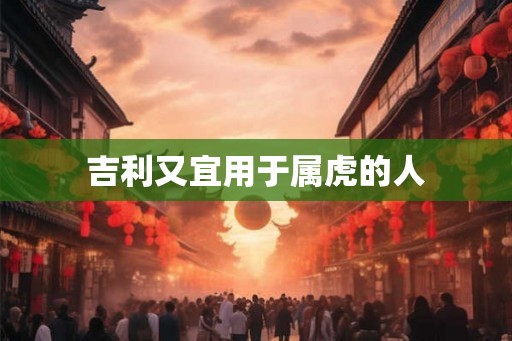 吉利又宜用于属虎的人 吉利又宜用于属虎的人