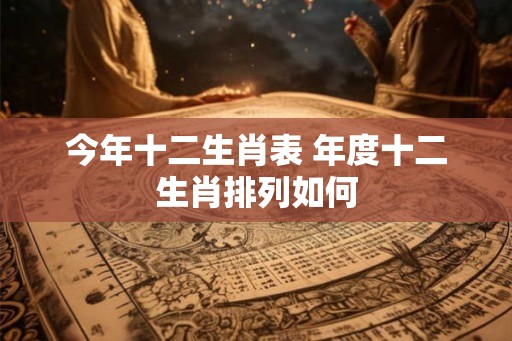 今年十二生肖表 年度十二生肖排列如何