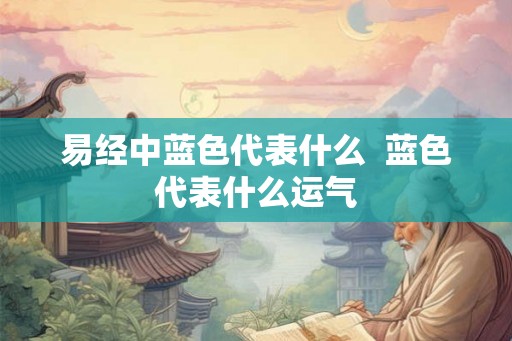 易经中蓝色代表什么 蓝色代表什么运气 易经中蓝色代表什么 蓝色代表什么运气