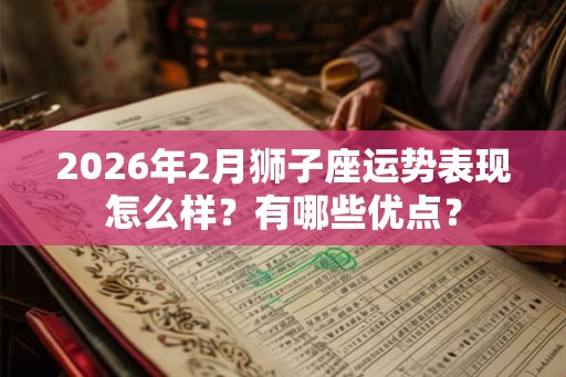 2026年2月狮子座运势表现怎么样？有哪些优点？