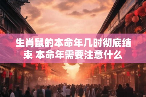 生肖鼠的本命年几时彻底结束 本命年需要注意什么