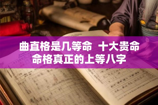曲直格是几等命  十大贵命命格真正的上等八字