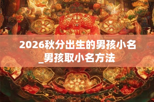2026秋分出生的男孩小名_男孩取小名方法