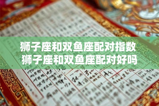 狮子座和双鱼座配对指数 狮子座和双鱼座配对好吗