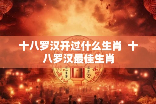 十八罗汉开过什么生肖 十八罗汉最佳生肖 十八罗汉开过什么生肖 十八罗汉最佳生肖
