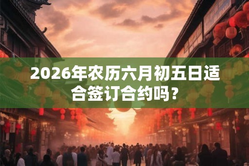 2026年农历六月初五日适合签订合约吗？