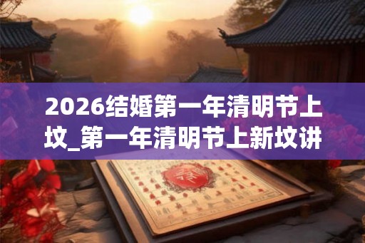 2026结婚第一年清明节上坟_第一年清明节上新坟讲究