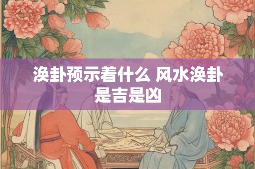 涣卦预示着什么 风水涣卦是吉是凶
