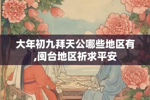 大年初九拜天公哪些地区有,闽台地区祈求平安
