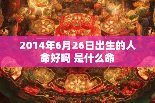 2014年6月26日出生的人命好吗 是什么命