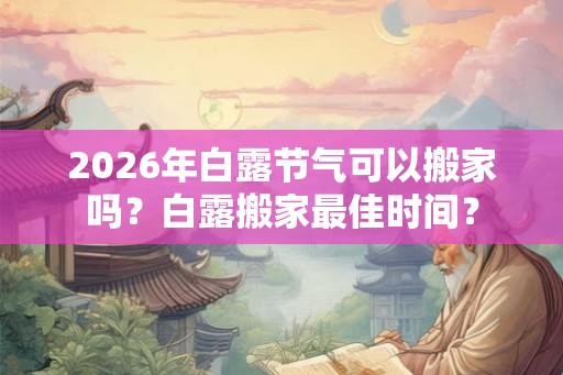 2026年白露节气可以搬家吗？白露搬家最佳时间？