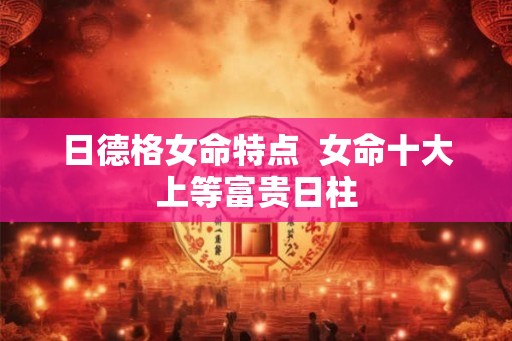 日德格女命特点  女命十大上等富贵日柱