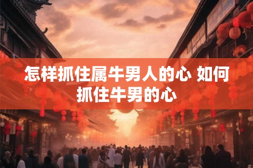 怎样抓住属牛男人的心 如何抓住牛男的心