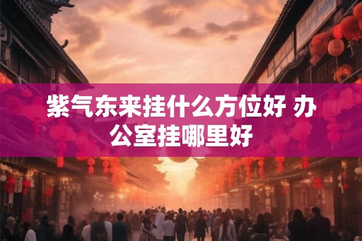 紫气东来挂什么方位好 办公室挂哪里好