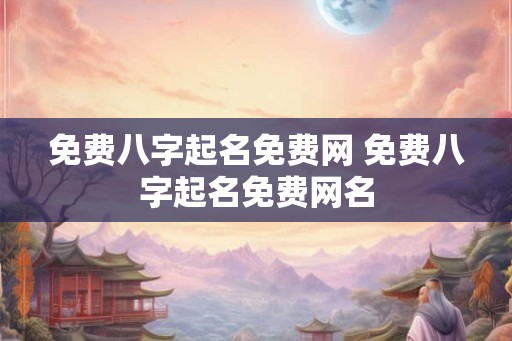 免费八字起名免费网 免费八字起名免费网名