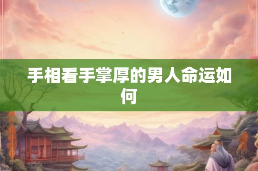 手相看手掌厚的男人命运如何 手相看手掌厚的男人命运如何