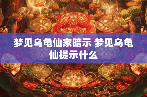 梦见乌龟仙家暗示 梦见乌龟仙提示什么