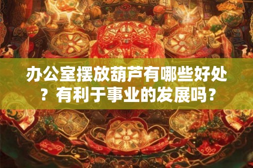 办公室摆放葫芦有哪些好处?有利于事业的发展吗? 办公室摆放葫芦有哪些好处?有利于事业的发展吗?