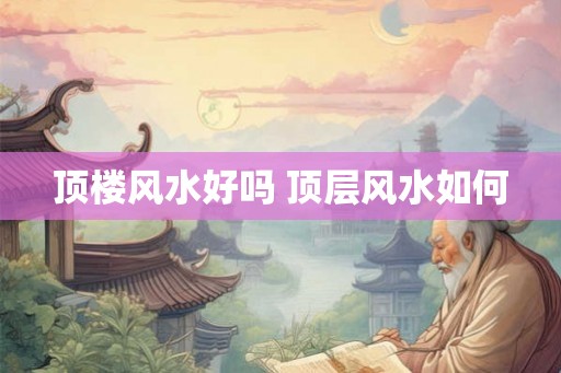 顶楼风水好吗 顶层风水如何 顶楼风水好吗 顶层风水如何