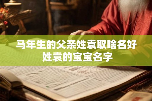马年生的父亲姓袁取啥名好 姓袁的宝宝名字