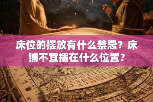 床位的摆放有什么禁忌?床铺不宜摆在什么位置? 床位的摆放有什么禁忌?床铺不宜摆在什么位置?