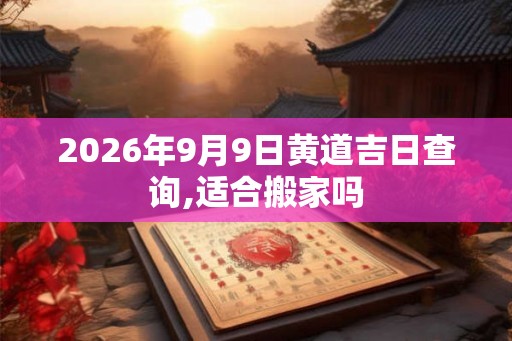 2026年9月9日黄道吉日查询,适合搬家吗 2026年9月9日黄道吉日查询,适合搬家吗