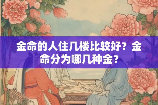 金命的人住几楼比较好？金命分为哪几种金？