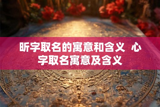 昕字取名的寓意和含义  心字取名寓意及含义