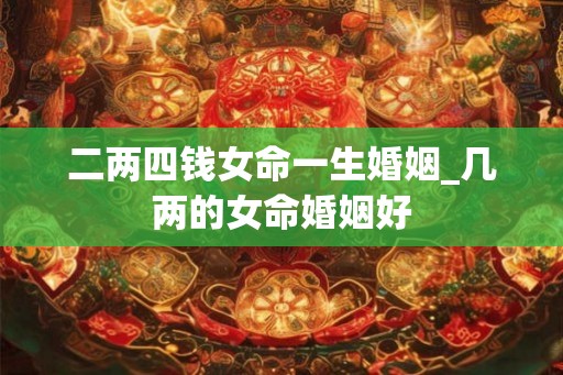 二两四钱女命一生婚姻_几两的女命婚姻好