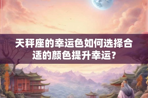 天秤座的幸运色如何选择合适的颜色提升幸运? 天秤座的幸运色如何选择合适的颜色提升幸运?
