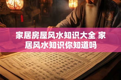 家居房屋风水知识大全 家居风水知识你知道吗