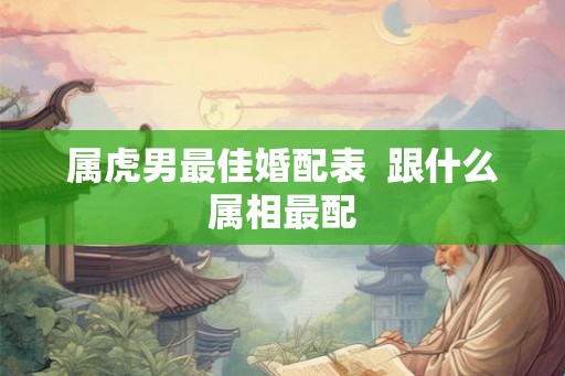 属虎男最佳婚配表  跟什么属相最配