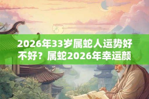 2026年33岁属蛇人运势好不好？属蛇2026年幸运颜色？