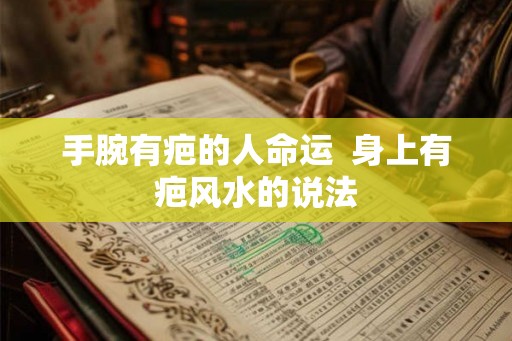 手腕有疤的人命运  身上有疤风水的说法