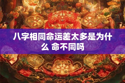 八字相同命运差太多是为什么 命不同吗 八字相同命运差太多是为什么 命不同吗