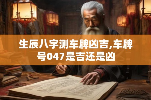 生辰八字测车牌凶吉,车牌号047是吉还是凶