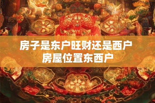 房子是东户旺财还是西户 房屋位置东西户 房子是东户旺财还是西户 房屋位置东西户