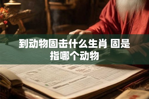 到动物固击什么生肖 固是指哪个动物