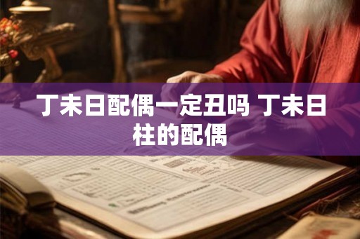 丁未日配偶一定丑吗 丁未日柱的配偶