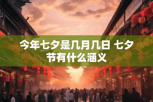 今年七夕是几月几日 七夕节有什么涵义