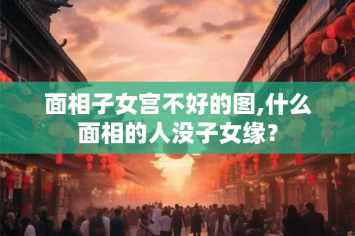 面相子女宫不好的图,什么面相的人没子女缘？