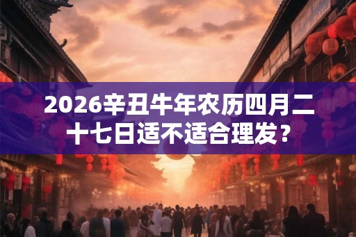2026辛丑牛年农历四月二十七日适不适合理发？