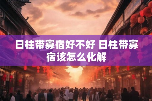 日柱带寡宿好不好 日柱带寡宿该怎么化解