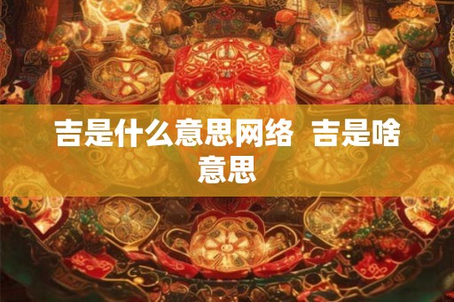 吉是什么意思网络  吉是啥意思